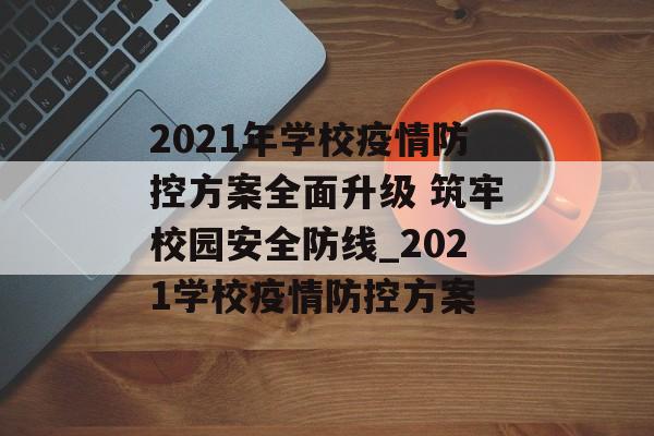 2021年学校疫情防控方案全面升级 筑牢校园安全防线_2021学校疫情防控方案 2021年学校疫情防控方案全面升级 筑牢校园安全防线_2021学校疫情防控方案