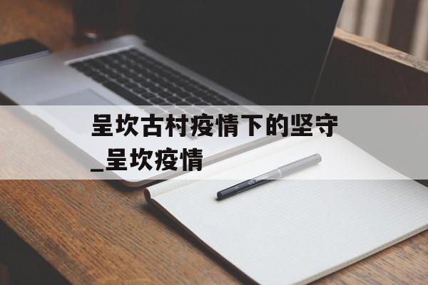 呈坎古村疫情下的坚守_呈坎疫情 呈坎古村疫情下的坚守_呈坎疫情